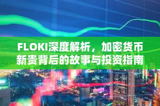 FLOKI深度解析,加密货币新贵背后的故事与投资指南