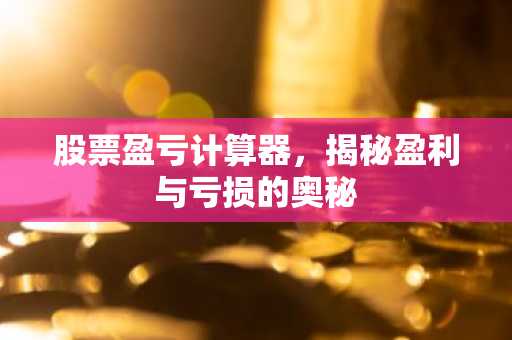 股票盈亏计算器，揭秘盈利与亏损的奥秘