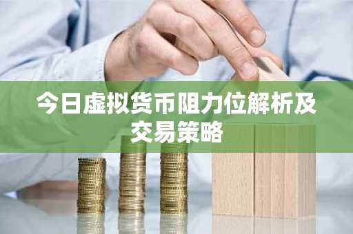 今日虚拟货币阻力位解析及交易策略