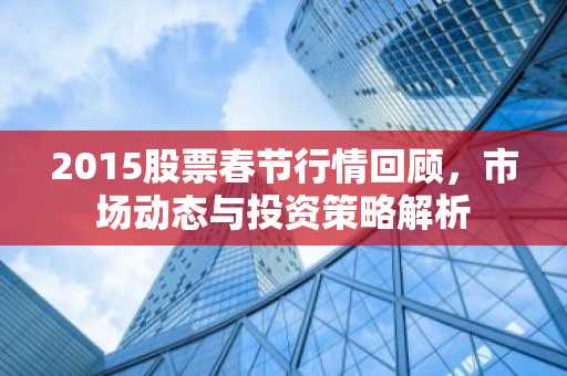 2015股票春节行情回顾，市场动态与投资策略解析