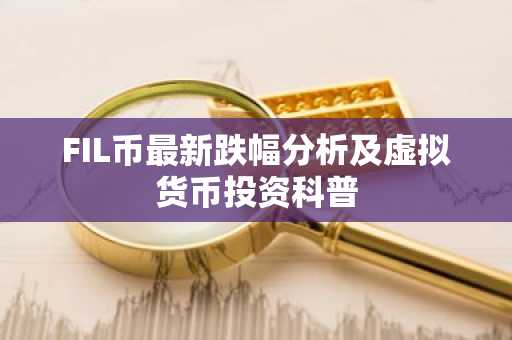 FIL币最新跌幅分析及虚拟货币投资科普