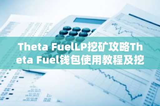 Theta FuelLP挖矿攻略Theta Fuel钱包使用教程及挖矿科普