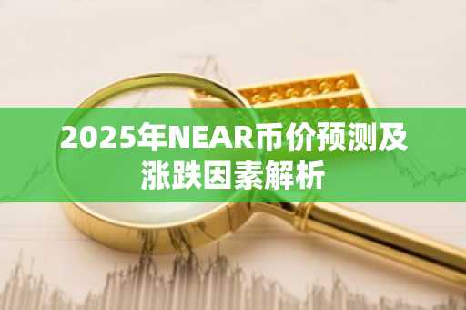 2025年NEAR币价预测及涨跌因素解析