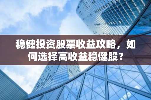 稳健投资股票收益攻略，如何选择高收益稳健股？