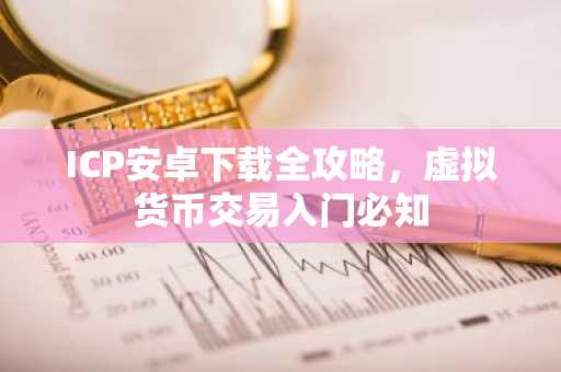 ICP安卓下载全攻略，虚拟货币交易入门必知