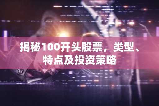 揭秘100开头股票，类型、特点及投资策略