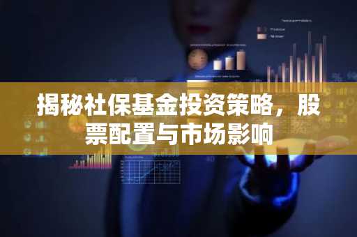 揭秘社保基金投资策略，股票配置与市场影响