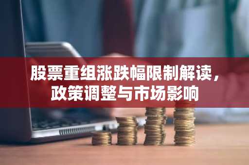 股票重组涨跌幅限制解读，政策调整与市场影响