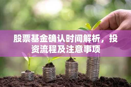 股票基金确认时间解析，投资流程及注意事项