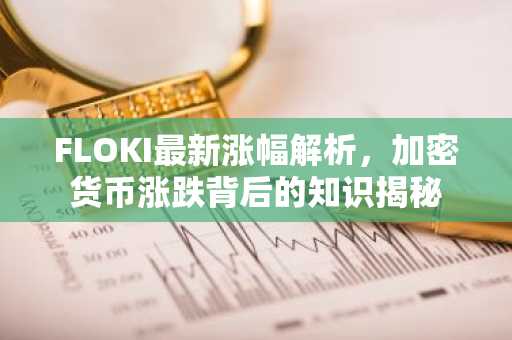 FLOKI最新涨幅解析，加密货币涨跌背后的知识揭秘