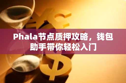 Phala节点质押攻略，钱包助手带你轻松入门