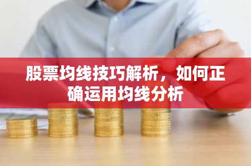 股票均线技巧解析，如何正确运用均线分析