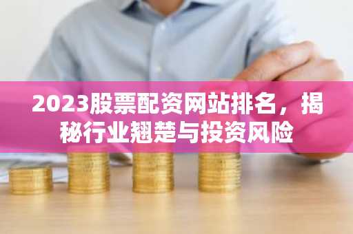 2023股票配资网站排名，揭秘行业翘楚与投资风险