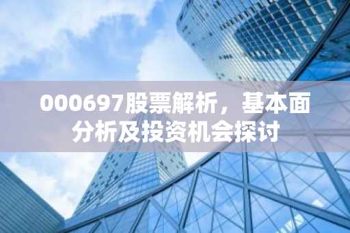 000697股票解析，基本面分析及投资机会探讨