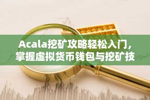 Acala挖矿攻略轻松入门，掌握虚拟货币钱包与挖矿技巧