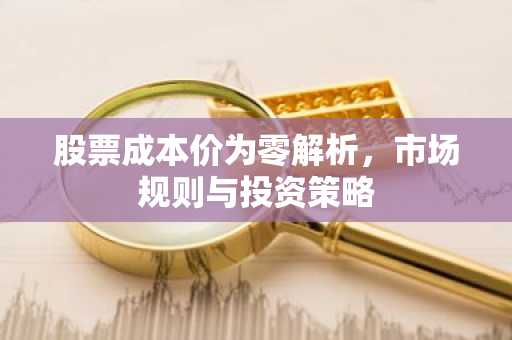 股票成本价为零解析，市场规则与投资策略