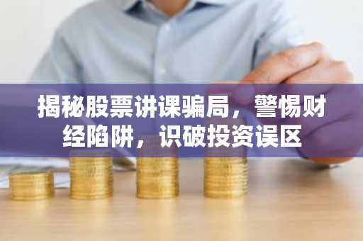揭秘股票讲课骗局，警惕财经陷阱，识破投资误区