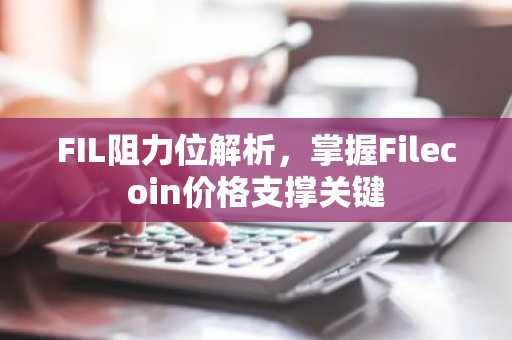 FIL阻力位解析，掌握Filecoin价格支撑关键