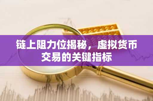 链上阻力位揭秘，虚拟货币交易的关键指标