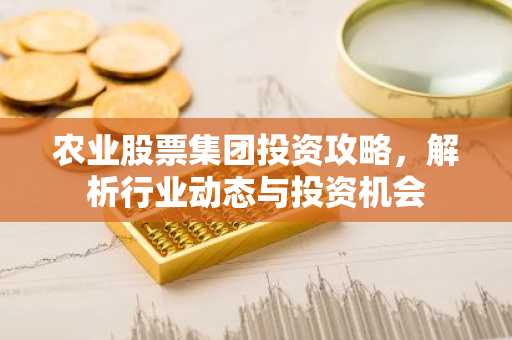 农业股票集团投资攻略，解析行业动态与投资机会