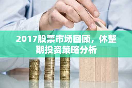 2017股票市场回顾，休整期投资策略分析
