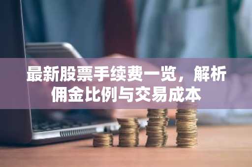 最新股票手续费一览，解析佣金比例与交易成本