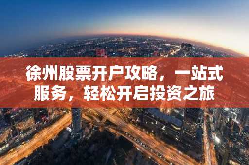 徐州股票开户攻略，一站式服务，轻松开启投资之旅