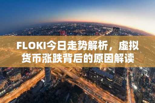 FLOKI今日走势解析，虚拟货币涨跌背后的原因解读