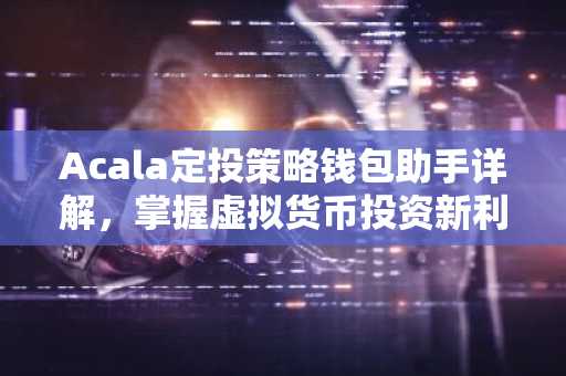 Acala定投策略钱包助手详解，掌握虚拟货币投资新利器