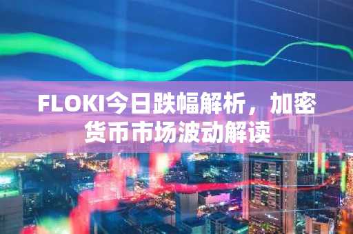 FLOKI今日跌幅解析，加密货币市场波动解读