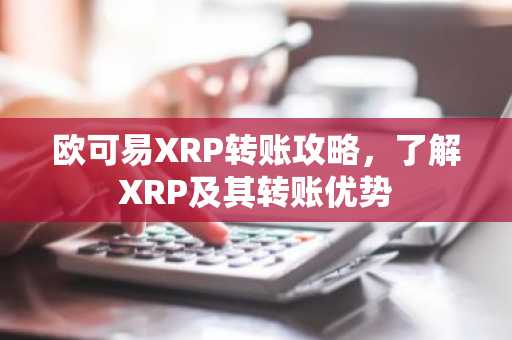 欧可易XRP转账攻略，了解XRP及其转账优势