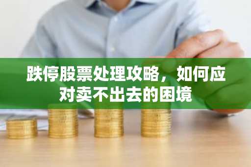 跌停股票处理攻略，如何应对卖不出去的困境