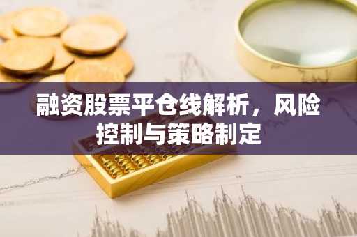 融资股票平仓线解析，风险控制与策略制定