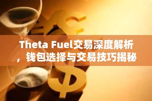 Theta Fuel交易深度解析，钱包选择与交易技巧揭秘