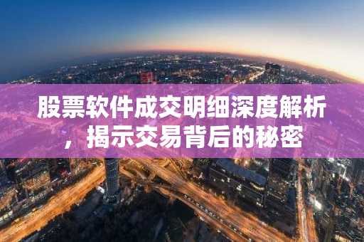 股票软件成交明细深度解析，揭示交易背后的秘密