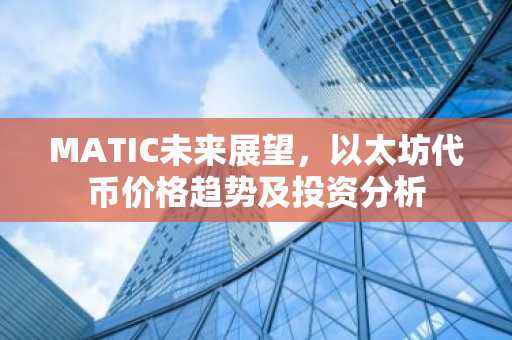 MATIC未来展望，以太坊代币价格趋势及投资分析