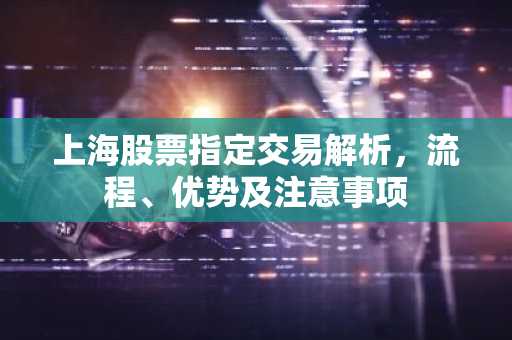 上海股票指定交易解析，流程、优势及注意事项