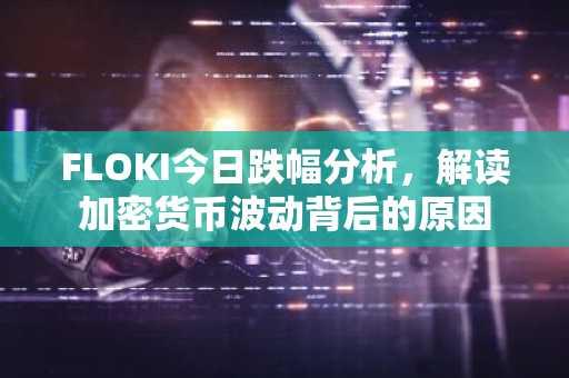 FLOKI今日跌幅分析,解读加密货币波动背后的原因