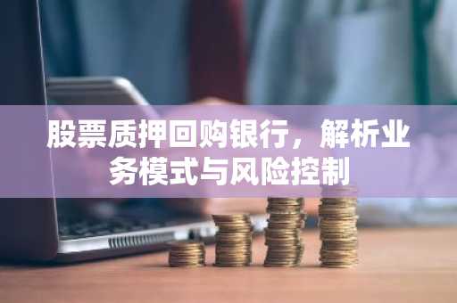 股票质押回购银行，解析业务模式与风险控制