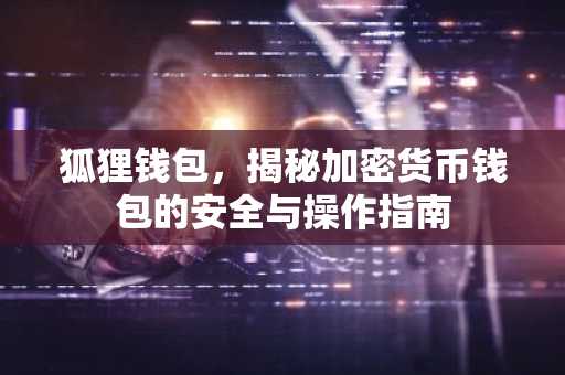 狐狸钱包，揭秘加密货币钱包的安全与操作指南
