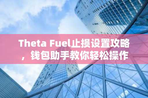 Theta Fuel止损设置攻略，钱包助手教你轻松操作