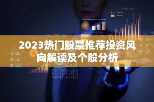 2023热门股票推荐投资风向解读及个股分析