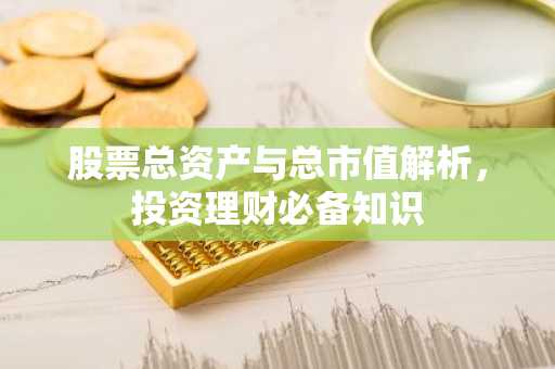 股票总资产与总市值解析，投资理财必备知识