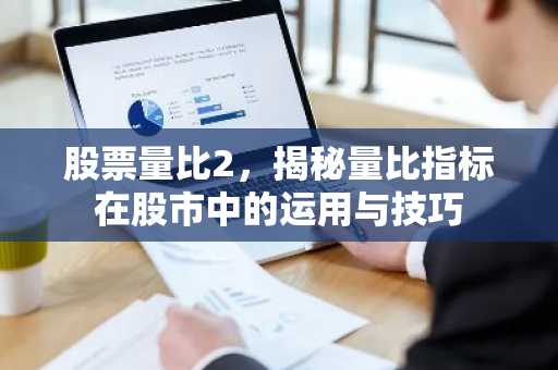 股票量比2，揭秘量比指标在股市中的运用与技巧
