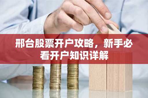 邢台股票开户攻略，新手必看开户知识详解