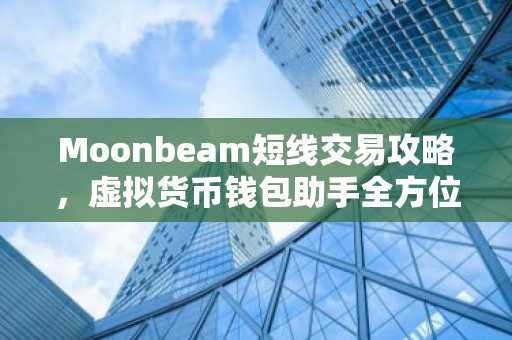 Moonbeam短线交易攻略，虚拟货币钱包助手全方位解读