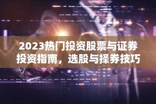 2023热门投资股票与证券投资指南,选股与择券技巧解析