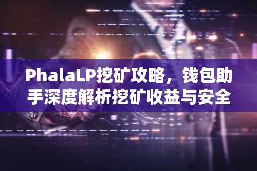PhalaLP挖矿攻略，钱包助手深度解析挖矿收益与安全