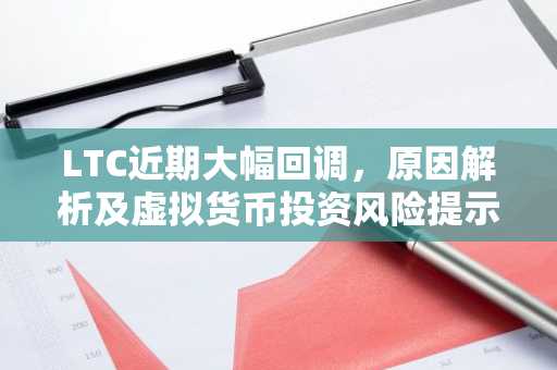 LTC近期大幅回调，原因解析及虚拟货币投资风险提示