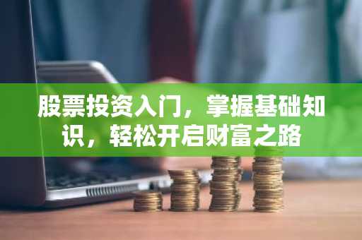 股票投资入门，掌握基础知识，轻松开启财富之路